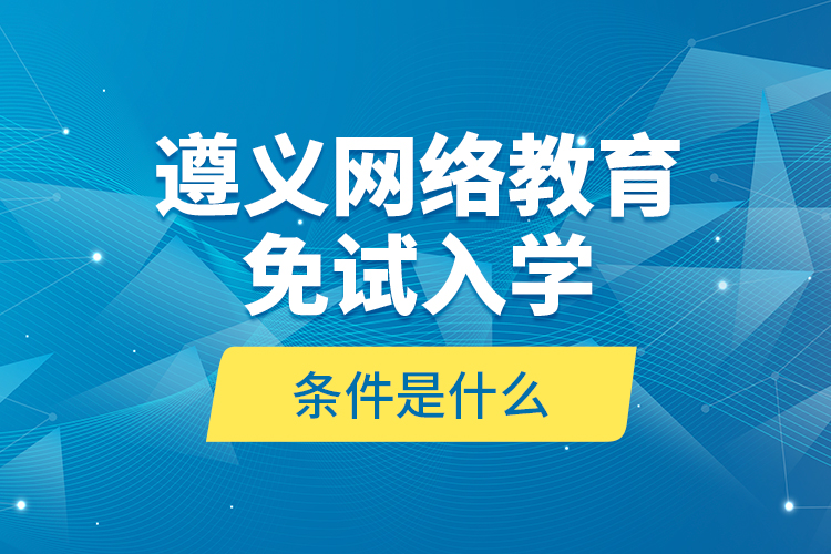 遵义网络教育免试入学的条件是什么？