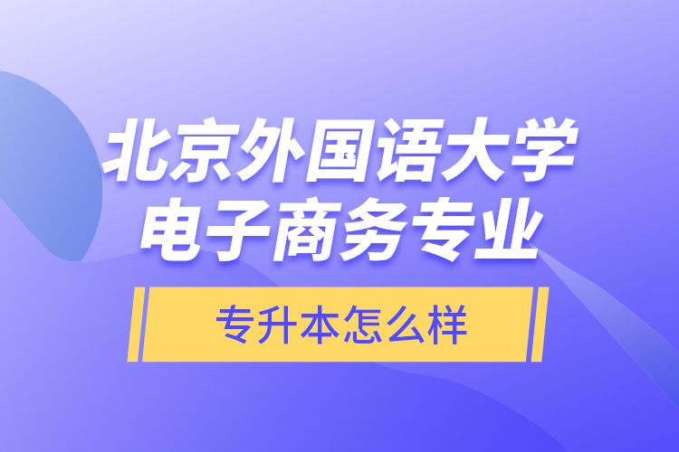 北京外国语大学电子商务专业专升本怎么样？