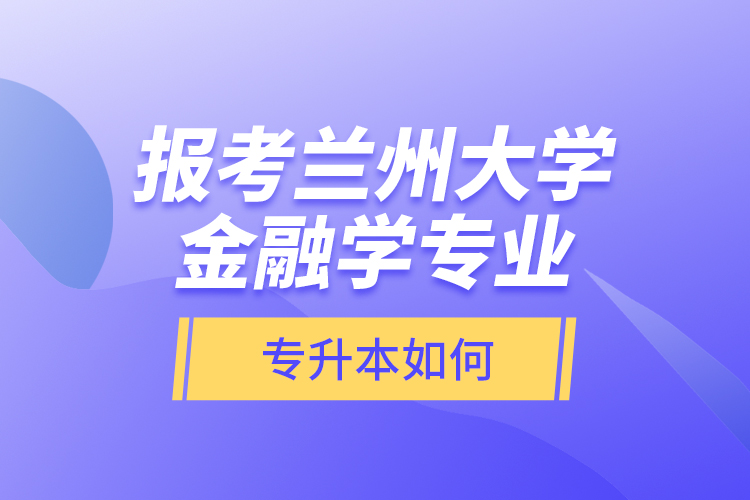 报考兰州大学金融学专业专升本如何？