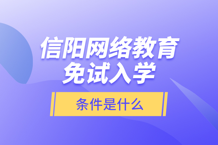 信阳网络教育免试入学的条件是什么？