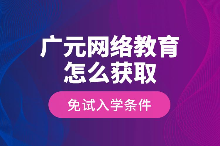 广元网络教育怎么获取免试入学条件？