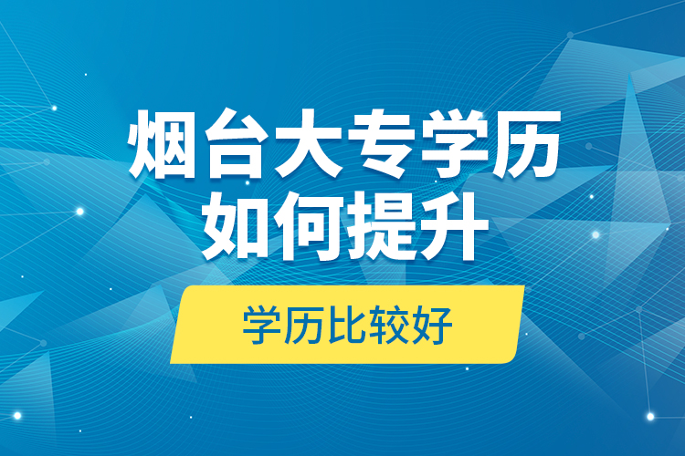 烟台大专学历如何提升学历比较好？