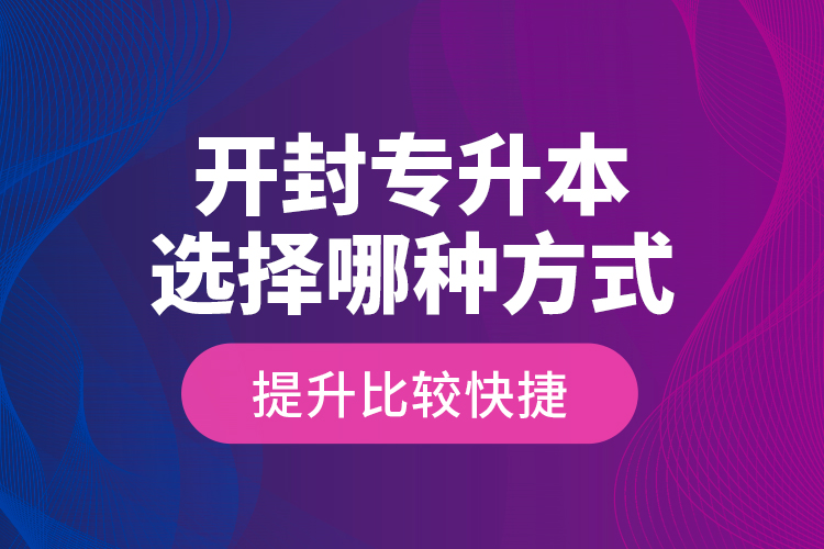 开封专升本选择哪种方式提升比较快捷？