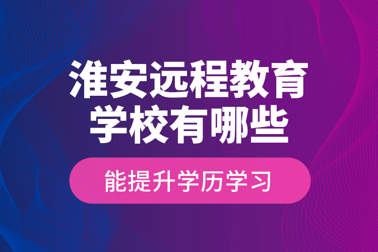 淮安远程教育学校有哪些能提升学历学习？