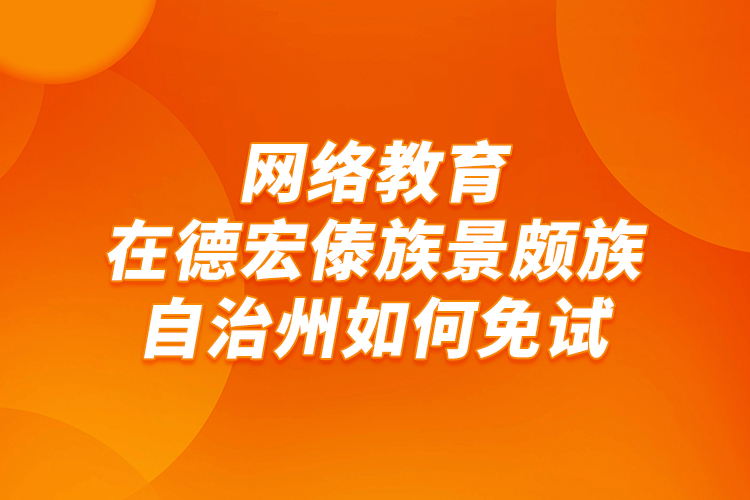 网络教育在德宏傣族景颇族自治州如何免试？