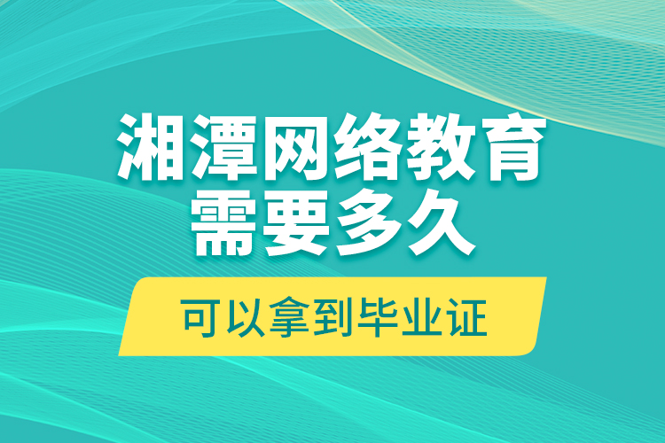 湘潭网络教育需要多久可以拿到毕业证？