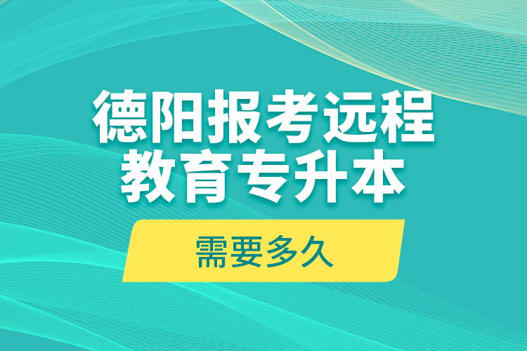 德阳报考远程教育专升本需要多久？