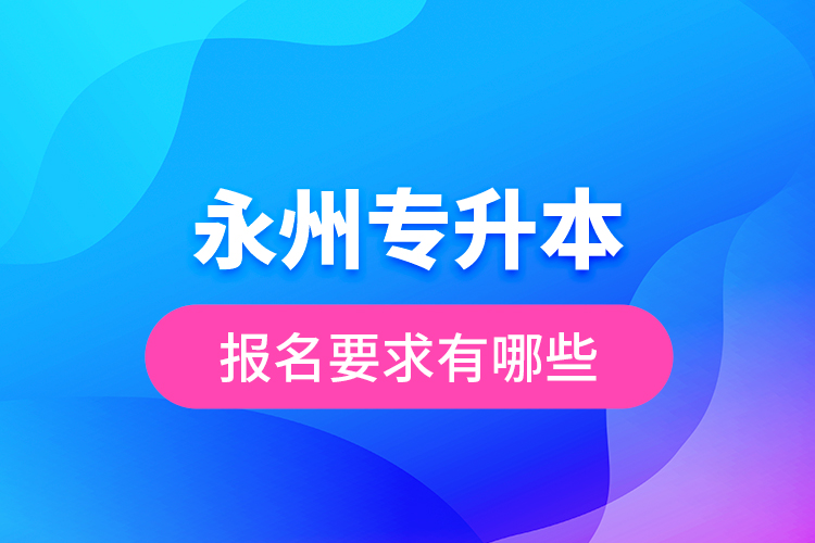 永州专升本报名要求有哪些？