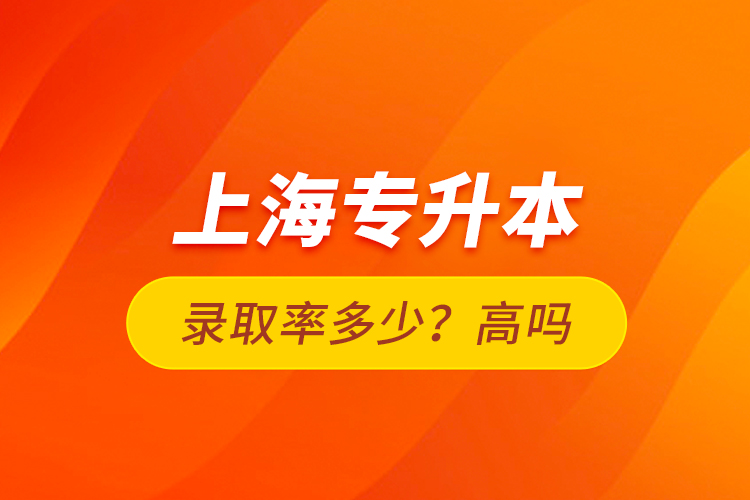 上海专升本录取率多少？高吗？