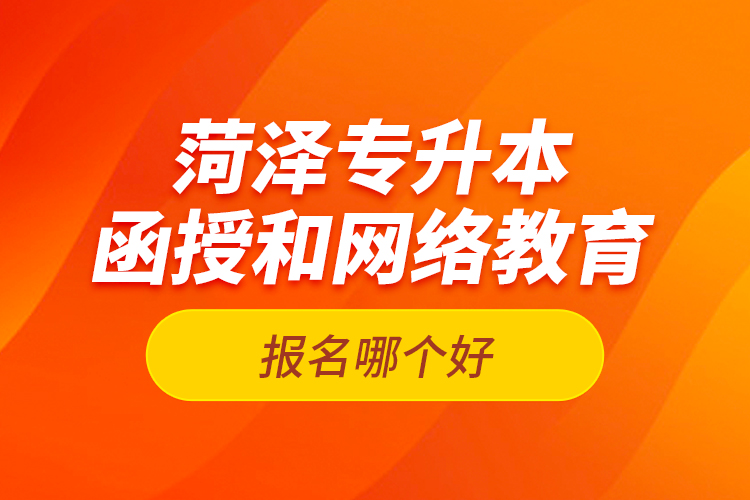 菏泽专升本函授和网络教育报名哪个好？