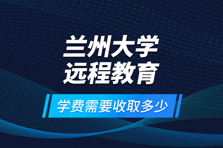 兰州大学远程教育学费需要收取多少？