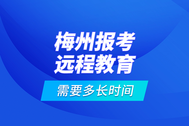 梅州报考远程教育需要多长时间？