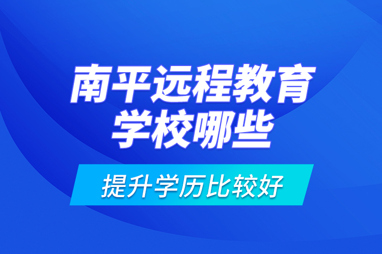 南平远程教育学校哪些提升学历比较好？