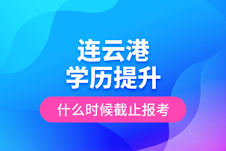 连云港学历提升什么时候截止报考？