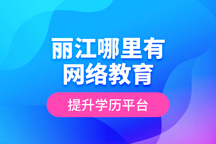 丽江哪里有网络教育提升学历平台？