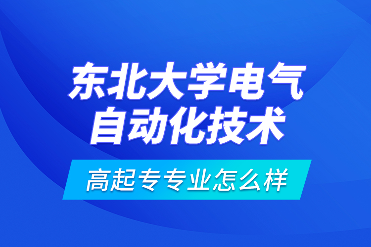 东北大学电气自动化技术高起专专业怎么样？