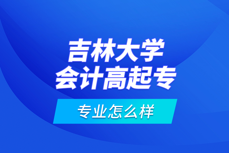 吉林大学会计高起专专业怎么样？