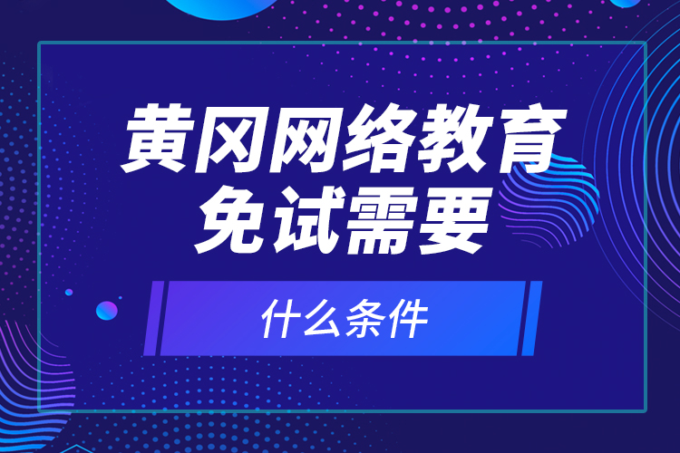 黄冈网络教育免试需要什么条件？