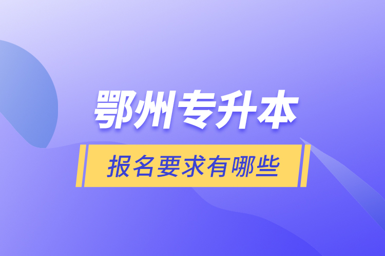 鄂州专升本报名要求有哪些？