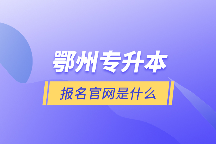 鄂州专升本报名官网是什么？