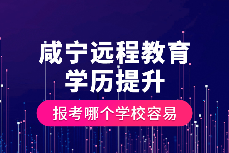 咸宁远程教育学历提升报考哪个学校容易？