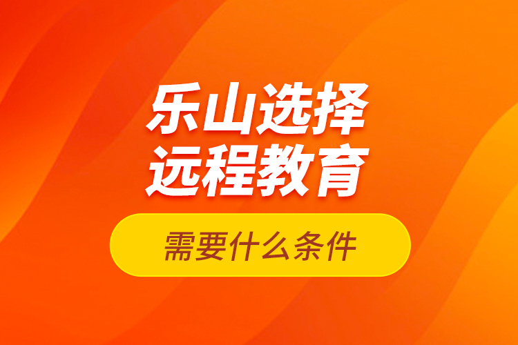 乐山选择远程教育需要什么条件？