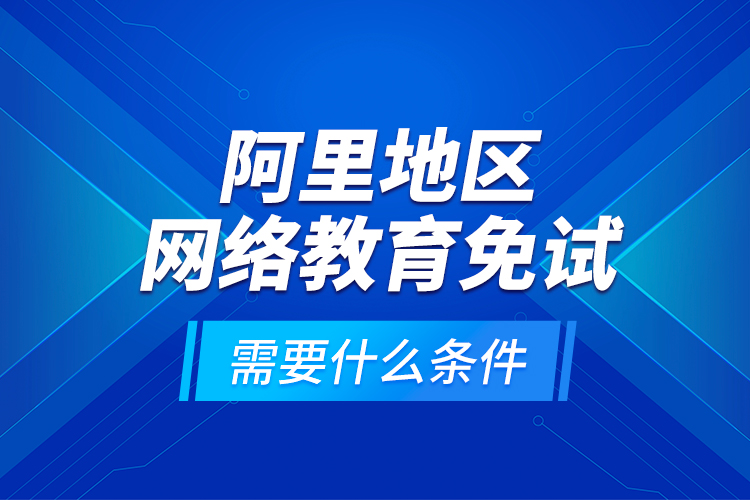 阿里地区网络教育免试需要什么条件？