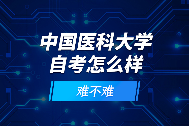 中国医科大学自考怎么样？难不难？