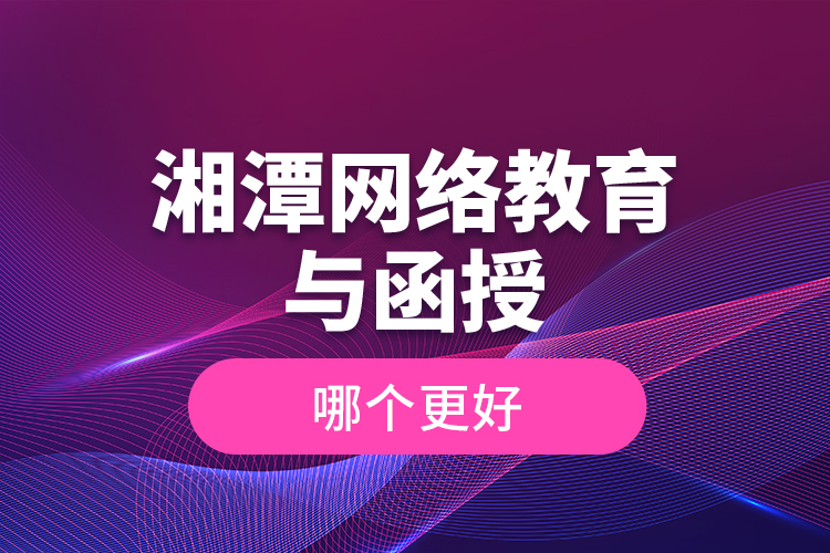 湘潭网络教育与函授哪个更好？