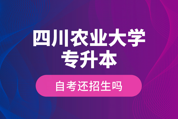 四川农业大学专升本自考还招生吗？