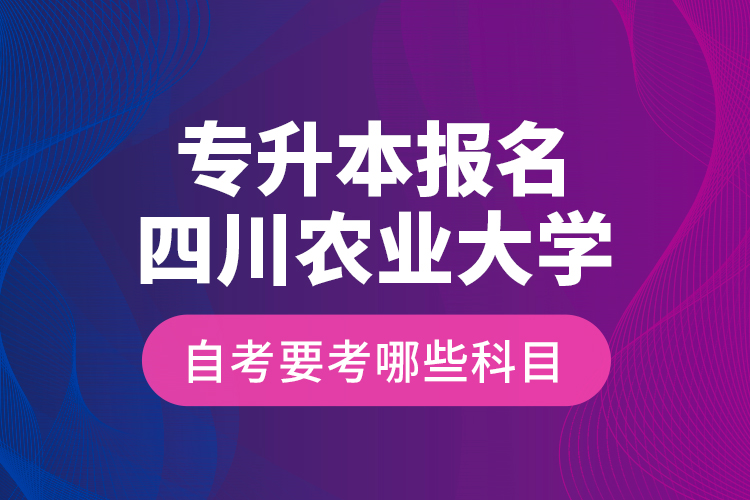 专升本报名四川农业大学自考要考哪些科目？