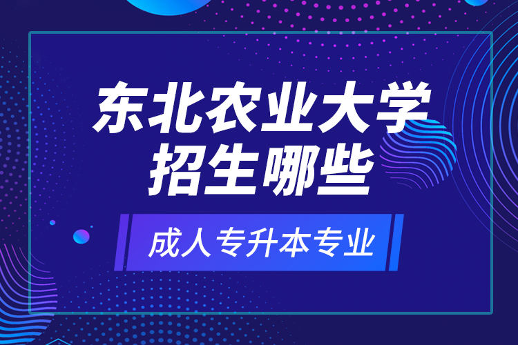 东北农业大学招生哪些成人专升本专业？