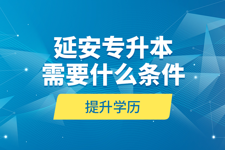 延安专升本需要什么条件提升学历？