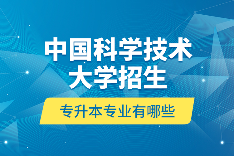 中国科学技术大学招生专升本专业有哪些？