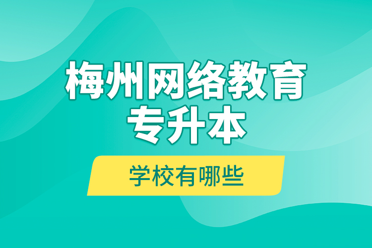 梅州网络教育专升本学校有哪些？