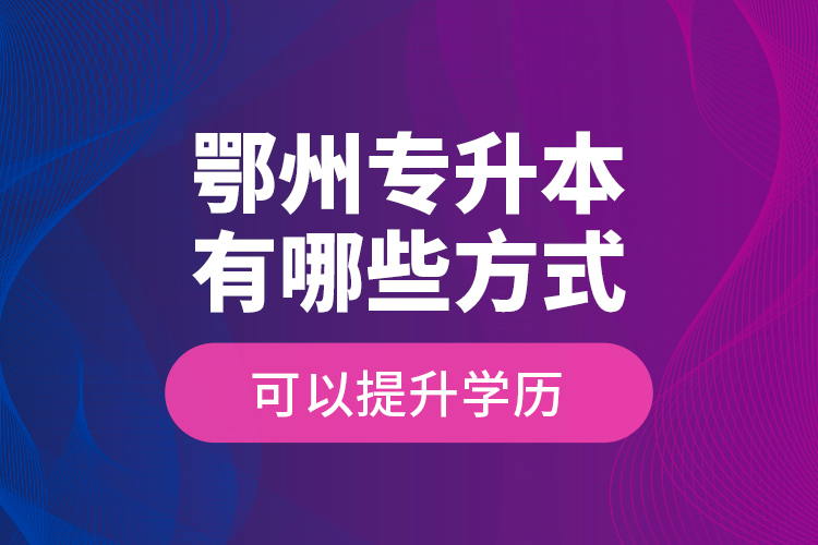 鄂州专升本有哪些方式可以提升学历？