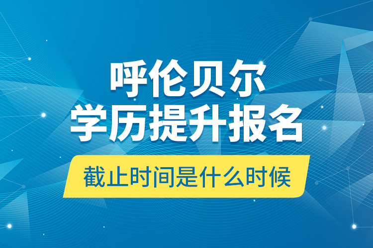 呼伦贝尔学历提升报名截止时间是什么时候？