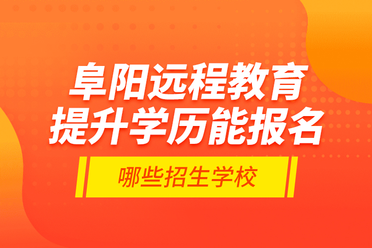 阜阳远程教育提升学历能报名哪些招生学校？