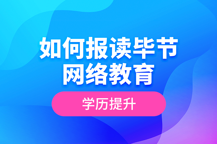 如何报读毕节网络教育学历提升？