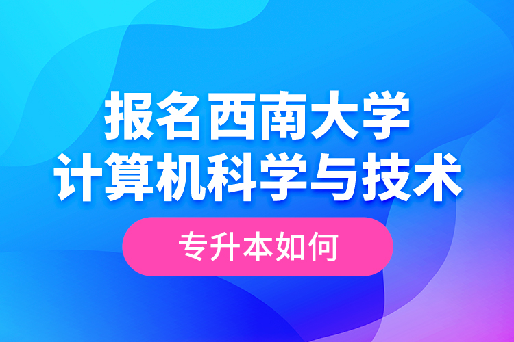 报名西南大学计算机科学与技术专升本如何？