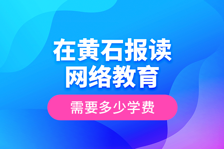 在黄石报读网络教育需要多少学费？