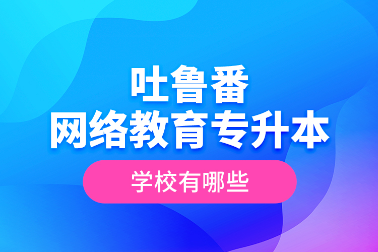 吐鲁番网络教育专升本学校有哪些？