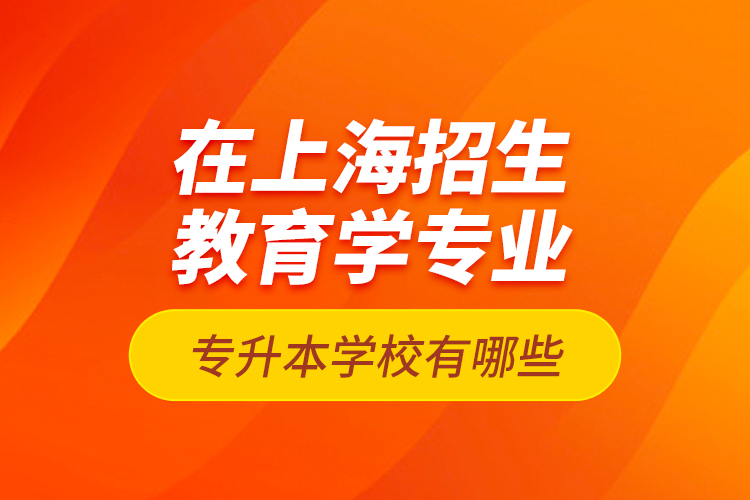 在上海招生教育学专业专升本学校有哪些？