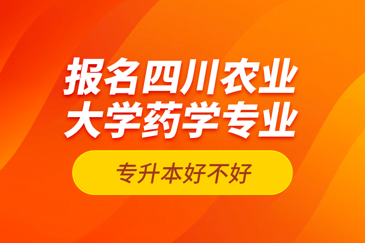 报名四川农业大学药学专业专升本好不好？