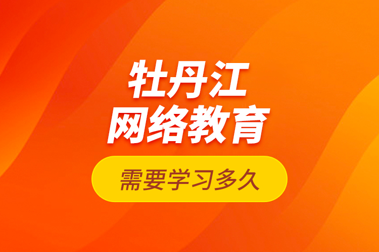 牡丹江网络教育需要学习多久？