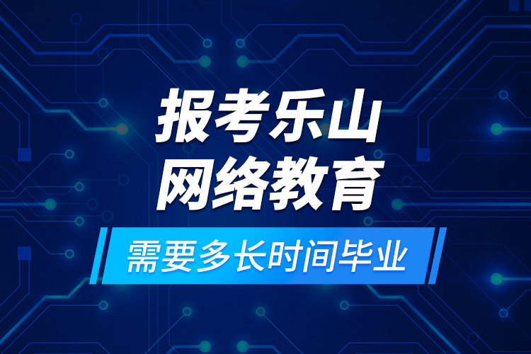 报考乐山网络教育需要多长时间毕业？