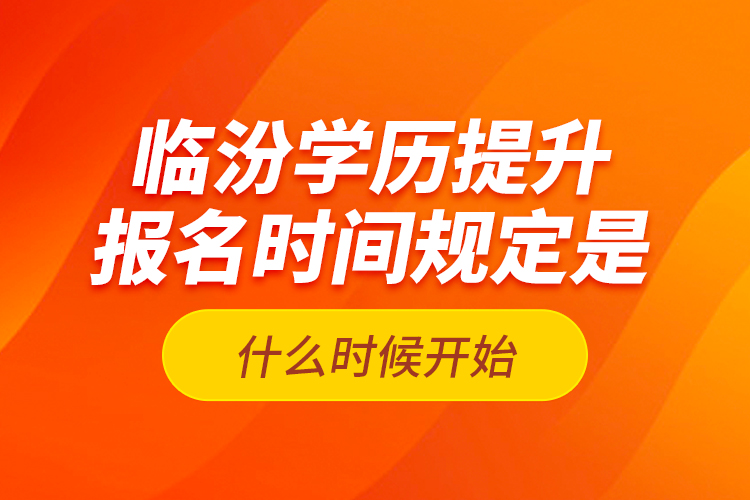 临汾学历提升报名时间规定是什么时候开始？