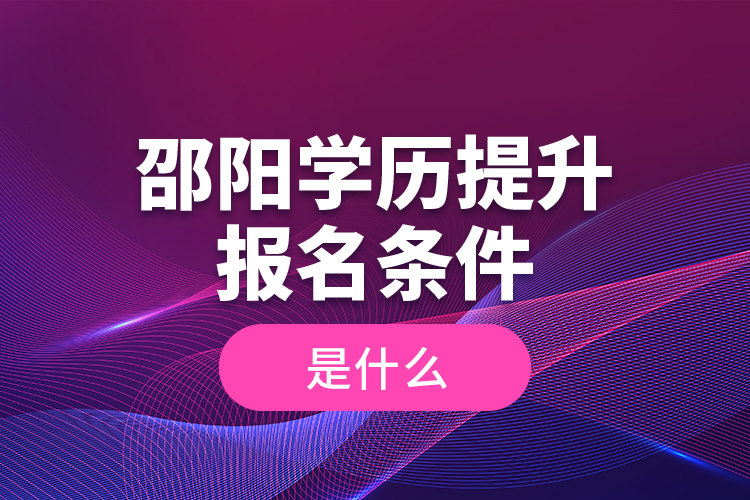 邵阳学历提升报名条件是什么？