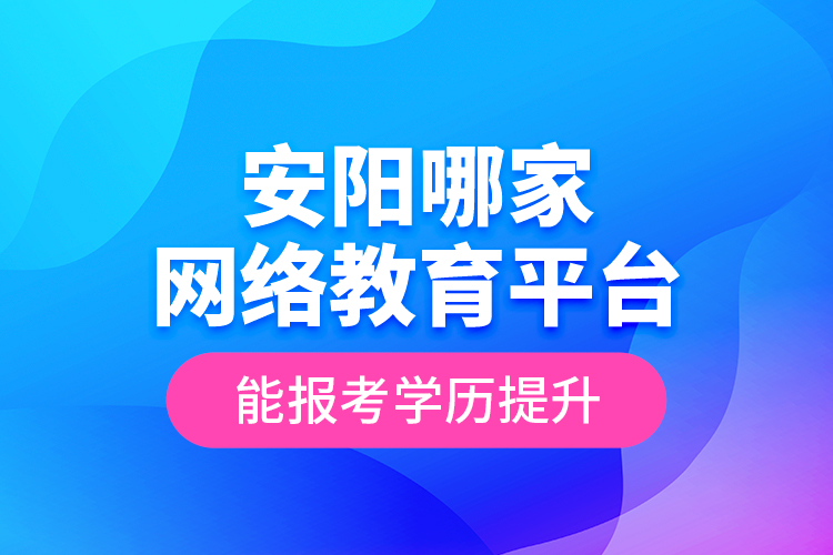 安阳哪家网络教育平台能报考学历提升？