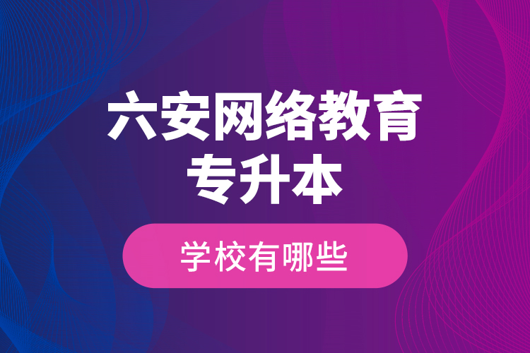 六安网络教育专升本学校有哪些？